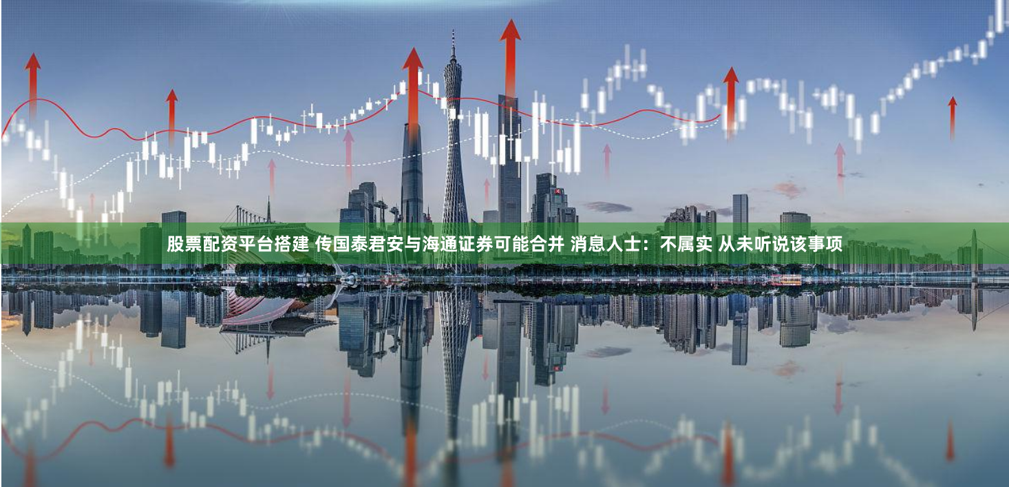 股票配资平台搭建 传国泰君安与海通证券可能合并 消息人士：不属实 从未听说该事项