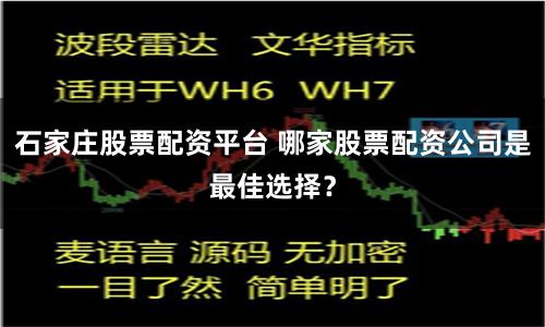 石家庄股票配资平台 哪家股票配资公司是最佳选择？