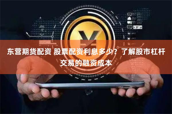 东营期货配资 股票配资利息多少？了解股市杠杆交易的融资成本