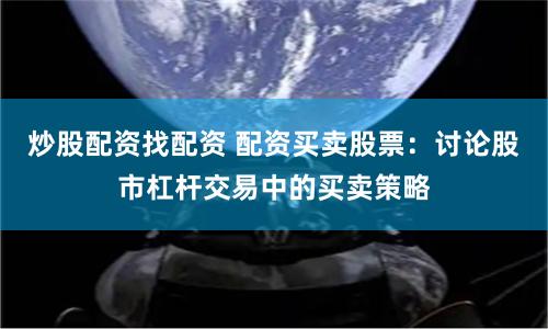 炒股配资找配资 配资买卖股票：讨论股市杠杆交易中的买卖策略