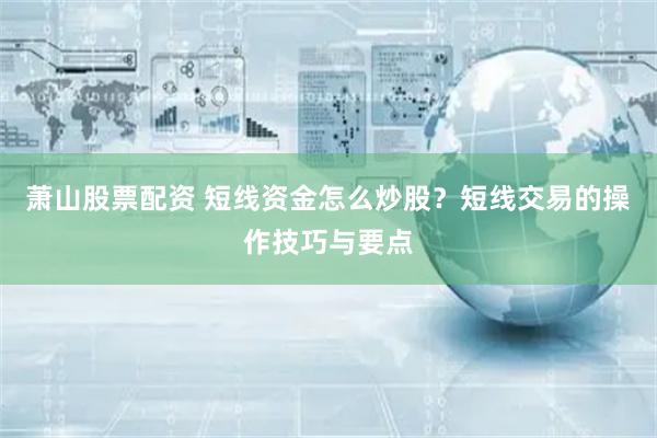 萧山股票配资 短线资金怎么炒股？短线交易的操作技巧与要点