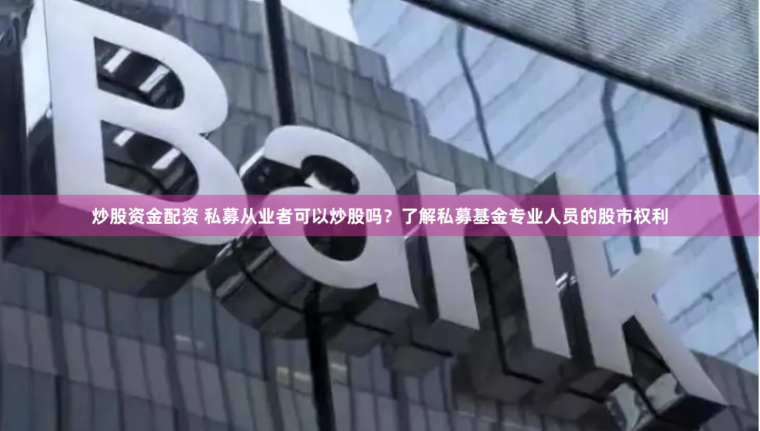 炒股资金配资 私募从业者可以炒股吗？了解私募基金专业人员的股市权利