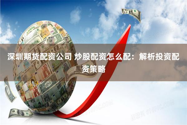 深圳期货配资公司 炒股配资怎么配：解析投资配资策略