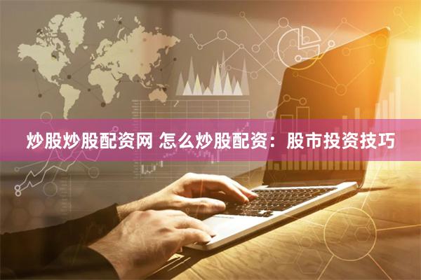 炒股炒股配资网 怎么炒股配资：股市投资技巧