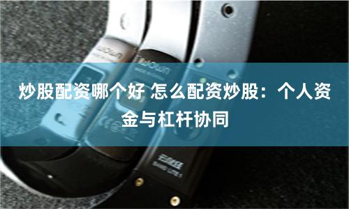 炒股配资哪个好 怎么配资炒股：个人资金与杠杆协同