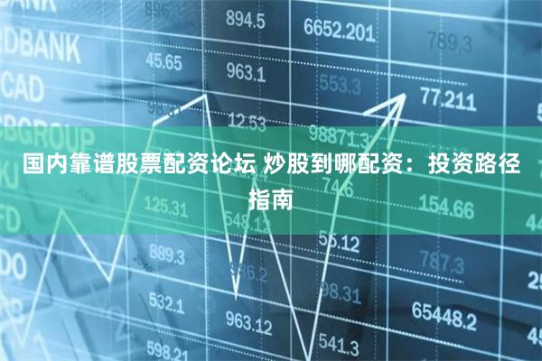 国内靠谱股票配资论坛 炒股到哪配资：投资路径指南