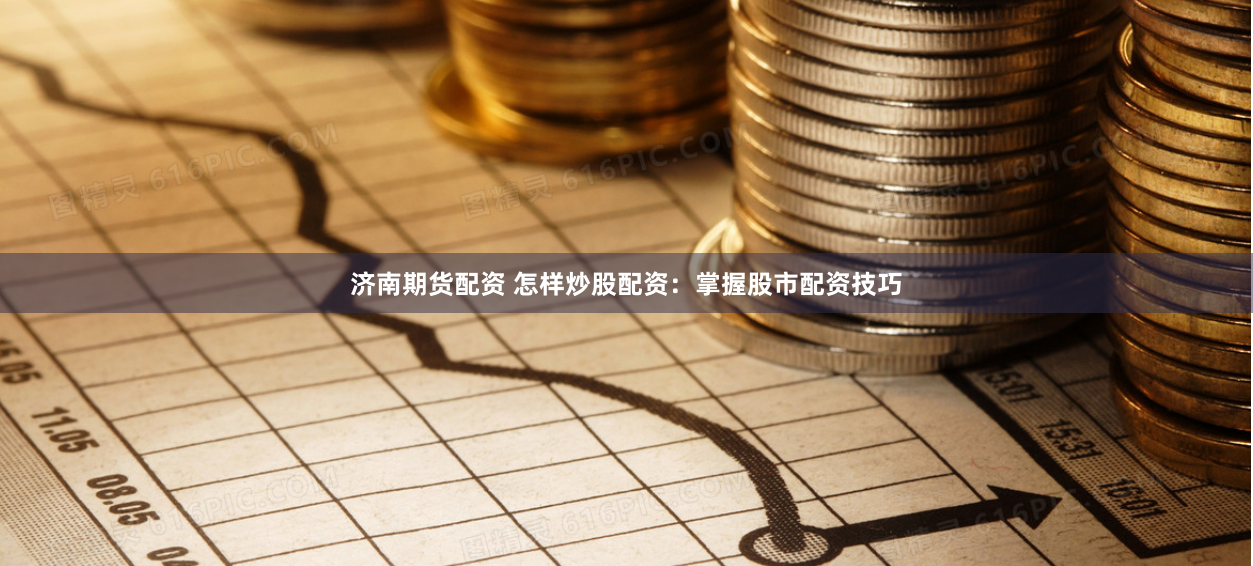 济南期货配资 怎样炒股配资：掌握股市配资技巧