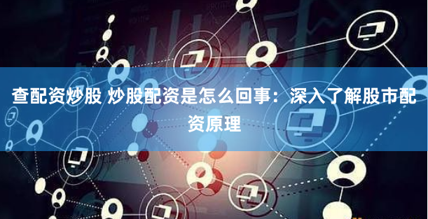 查配资炒股 炒股配资是怎么回事：深入了解股市配资原理