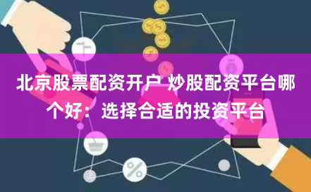 北京股票配资开户 炒股配资平台哪个好：选择合适的投资平台