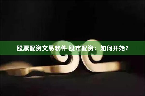 股票配资交易软件 股市配资：如何开始？