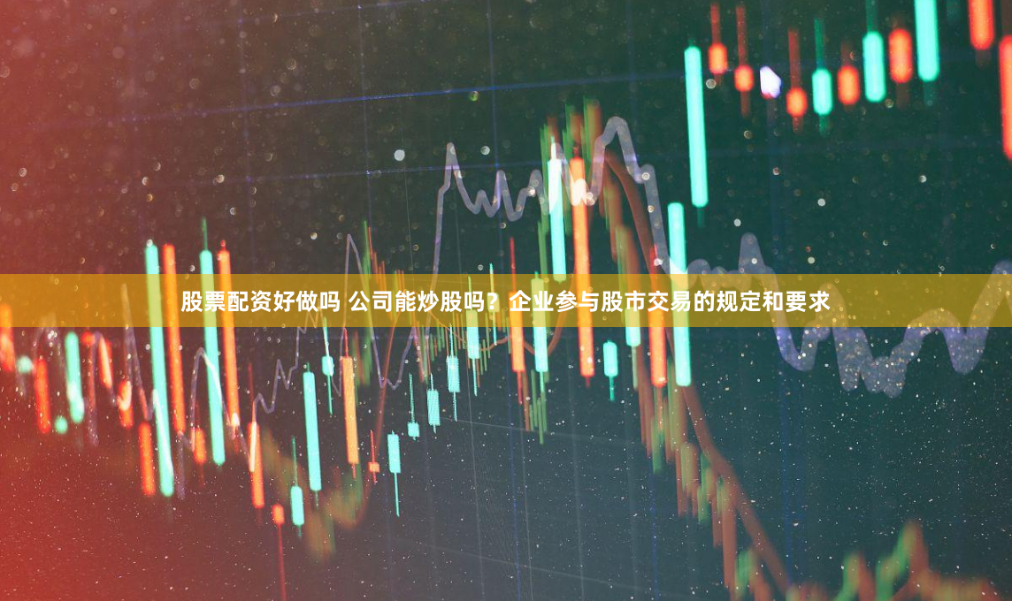 股票配资好做吗 公司能炒股吗？企业参与股市交易的规定和要求
