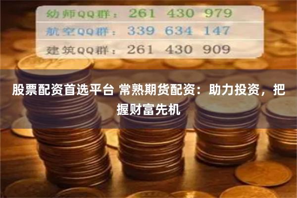 股票配资首选平台 常熟期货配资：助力投资，把握财富先机