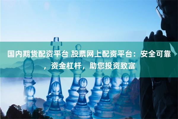 国内期货配资平台 股票网上配资平台：安全可靠，资金杠杆，助您投资致富