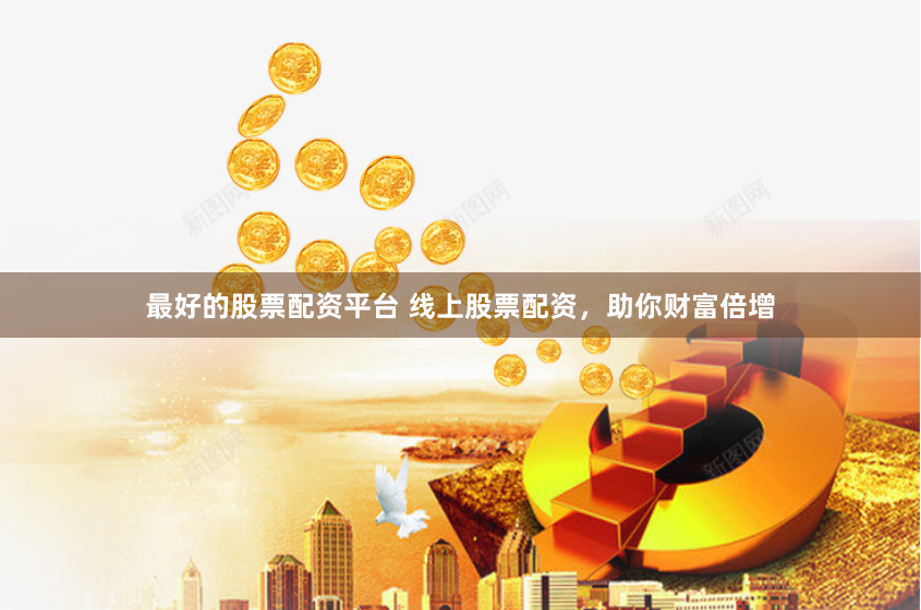 最好的股票配资平台 线上股票配资，助你财富倍增