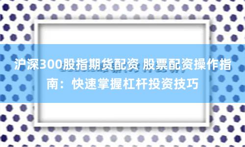 沪深300股指期货配资 股票配资操作指南：快速掌握杠杆投资技巧