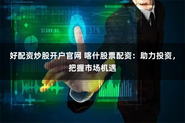 好配资炒股开户官网 喀什股票配资：助力投资，把握市场机遇