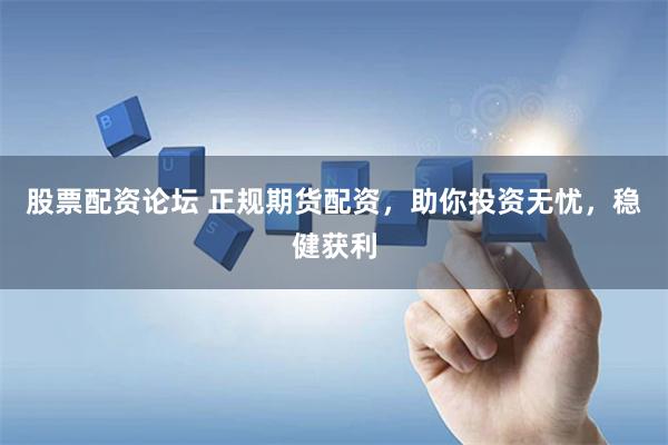 股票配资论坛 正规期货配资，助你投资无忧，稳健获利