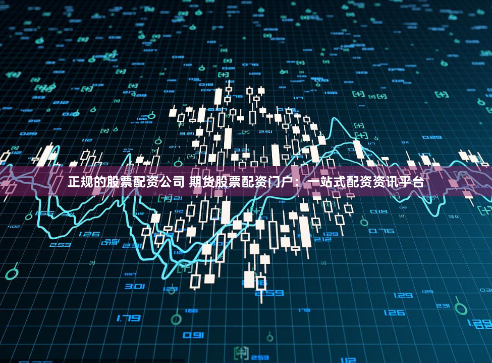 正规的股票配资公司 期货股票配资门户：一站式配资资讯平台