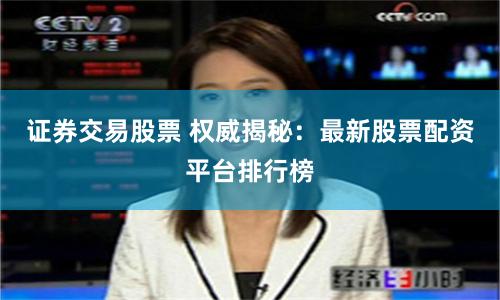 证券交易股票 权威揭秘：最新股票配资平台排行榜