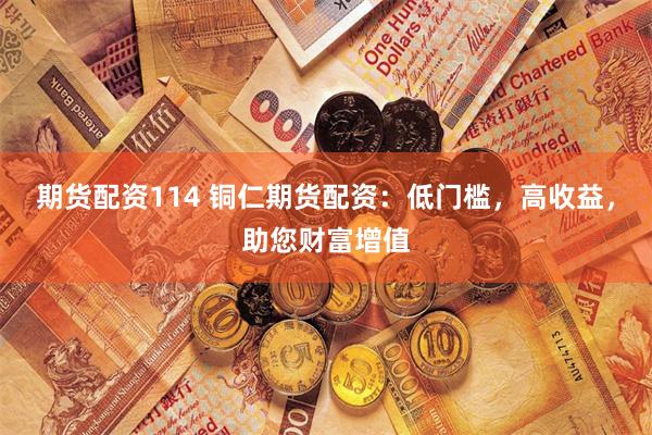 期货配资114 铜仁期货配资：低门槛，高收益，助您财富增值