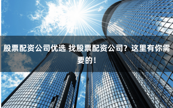 股票配资公司优选 找股票配资公司？这里有你需要的！