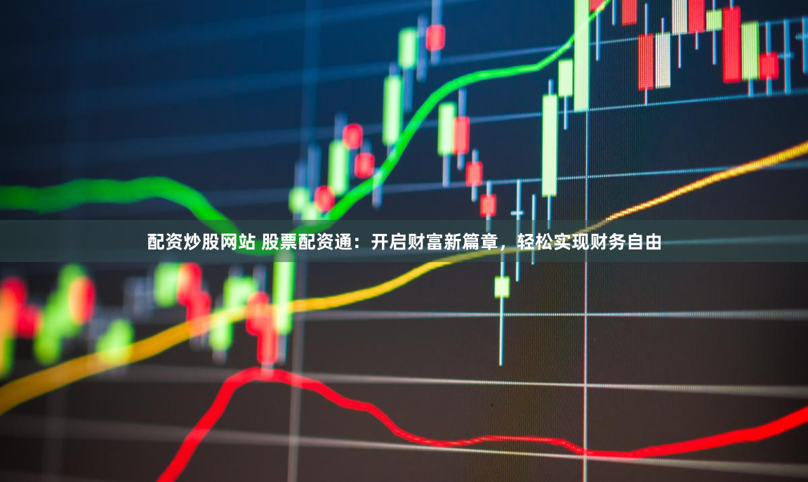 配资炒股网站 股票配资通：开启财富新篇章，轻松实现财务自由