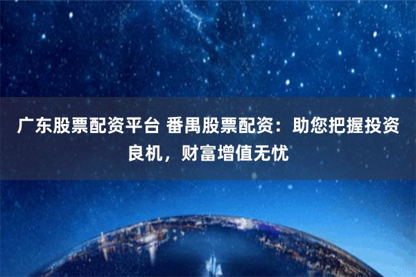 广东股票配资平台 番禺股票配资：助您把握投资良机，财富增值无忧