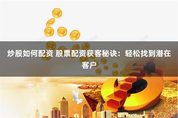 炒股如何配资 股票配资获客秘诀：轻松找到潜在客户