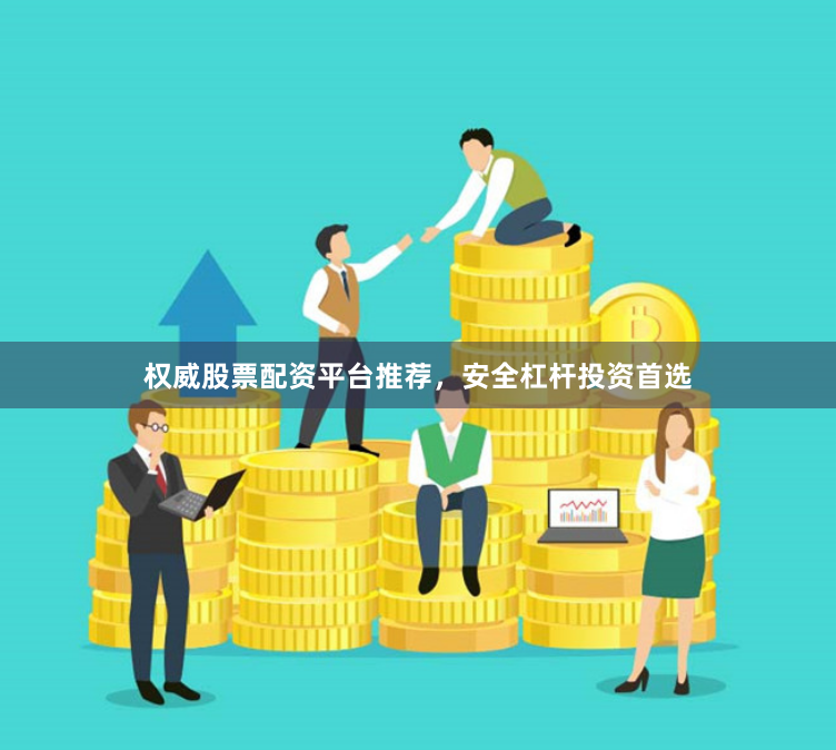 权威股票配资平台推荐，安全杠杆投资首选