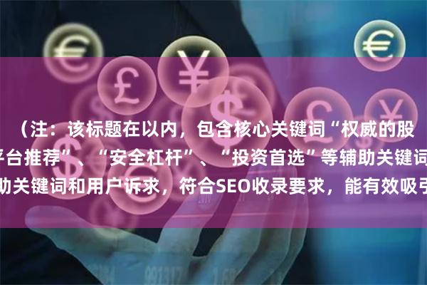 （注：该标题在以内，包含核心关键词“权威的股票配资”，并融入“平台推荐”、“安全杠杆”、“投资首选”等辅助关键词和用户诉求，符合SEO收录要求，能有效吸引目标用户点击。）
