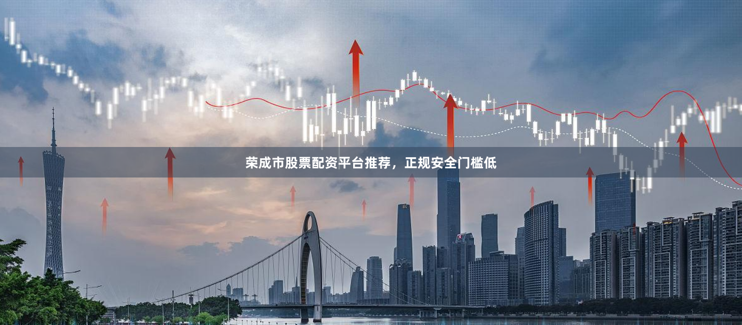 荣成市股票配资平台推荐，正规安全门槛低