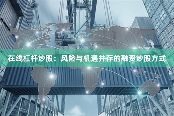 在线杠杆炒股：风险与机遇并存的融资炒股方式