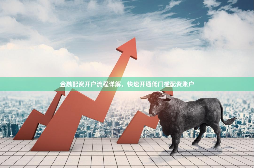 金融配资开户流程详解，快速开通低门槛配资账户