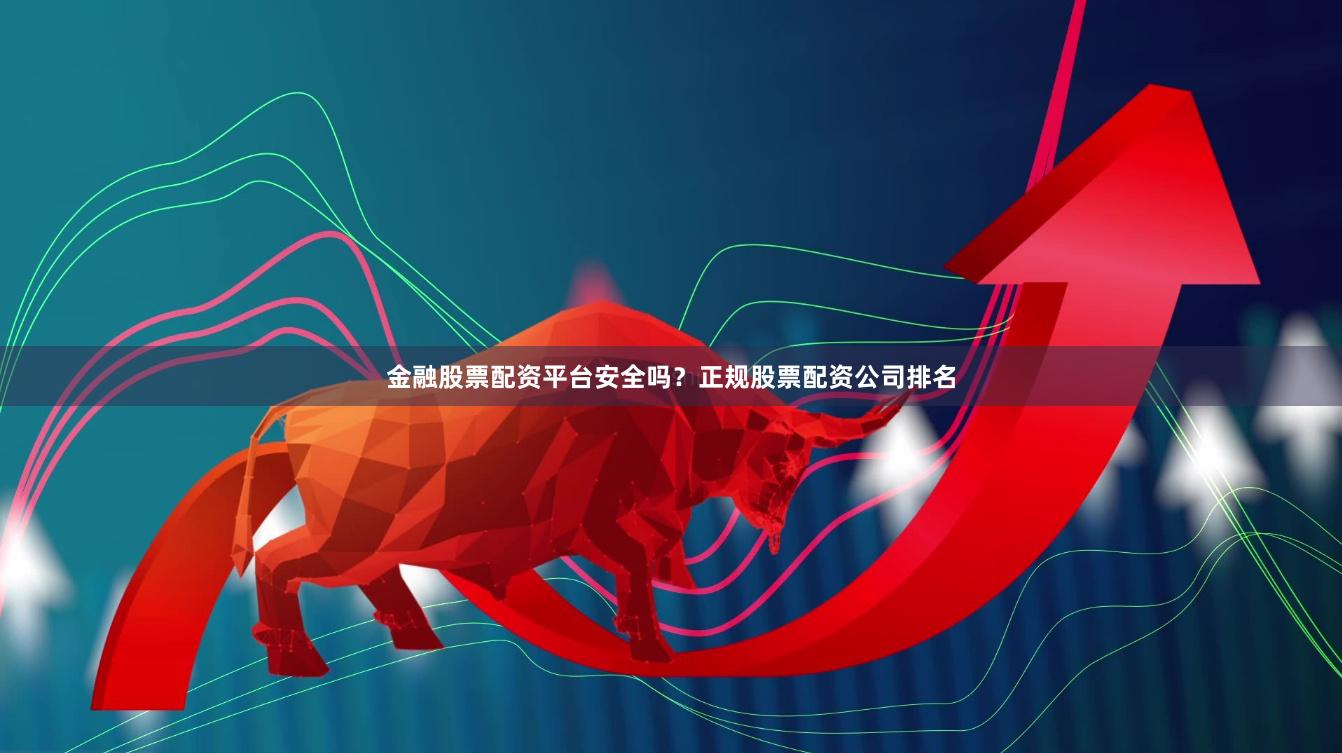 金融股票配资平台安全吗？正规股票配资公司排名