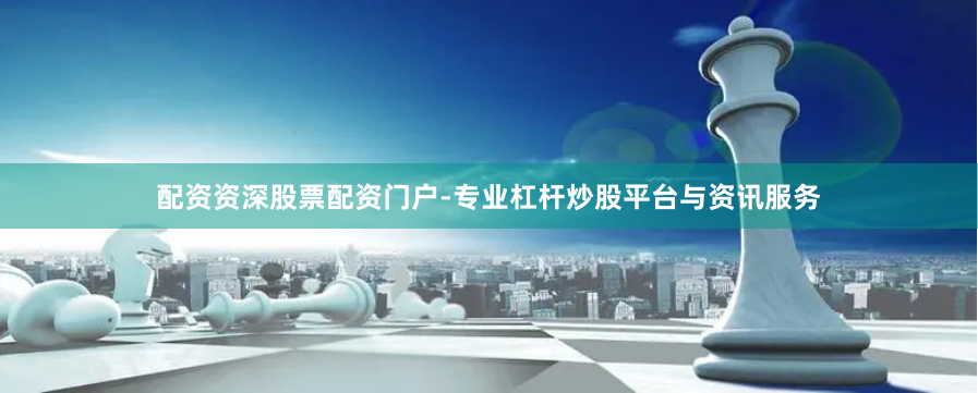 配资资深股票配资门户-专业杠杆炒股平台与资讯服务