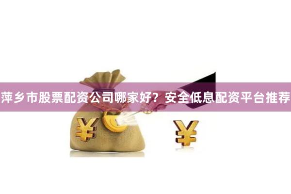 萍乡市股票配资公司哪家好？安全低息配资平台推荐