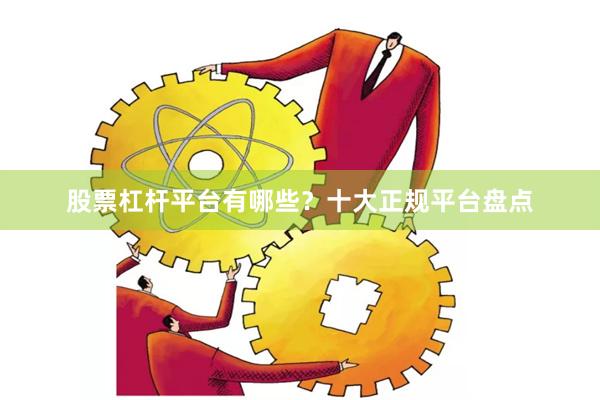股票杠杆平台有哪些？十大正规平台盘点