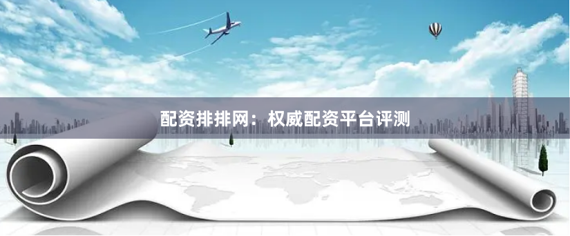 配资排排网：权威配资平台评测