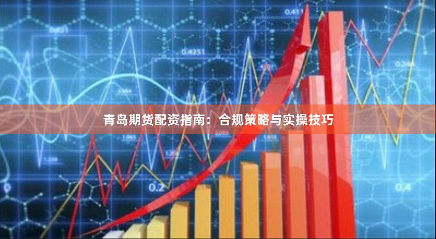 青岛期货配资指南：合规策略与实操技巧