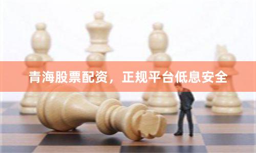 青海股票配资，正规平台低息安全